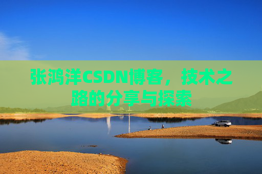 张鸿洋CSDN博客，技术之路的分享与探索