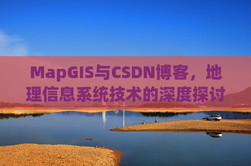 MapGIS与CSDN博客,地理信息系统技术的深度探讨